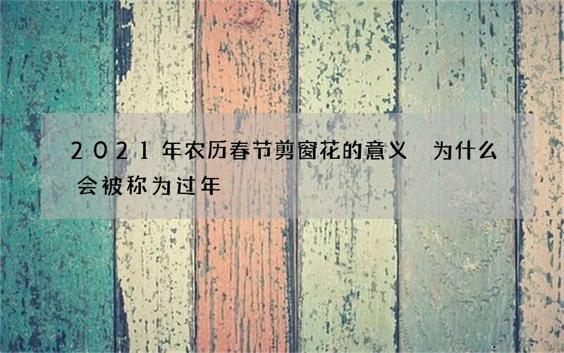 2021年农历春节剪窗花的意义 为什么会被称为过年